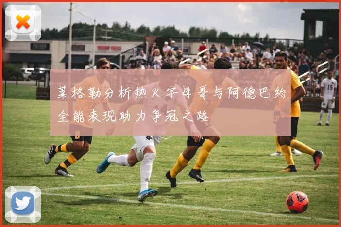 莱格勒分析热火字母哥与阿德巴约全能表现助力争冠之路