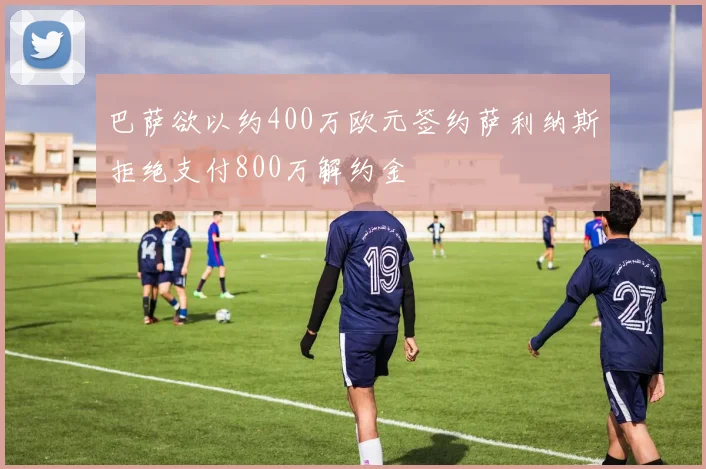 巴萨欲以约400万欧元签约萨利纳斯拒绝支付800万解约金