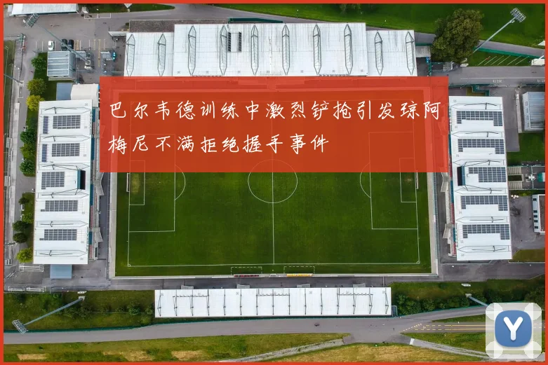 巴尔韦德训练中激烈铲抢引发琼阿梅尼不满拒绝握手事件