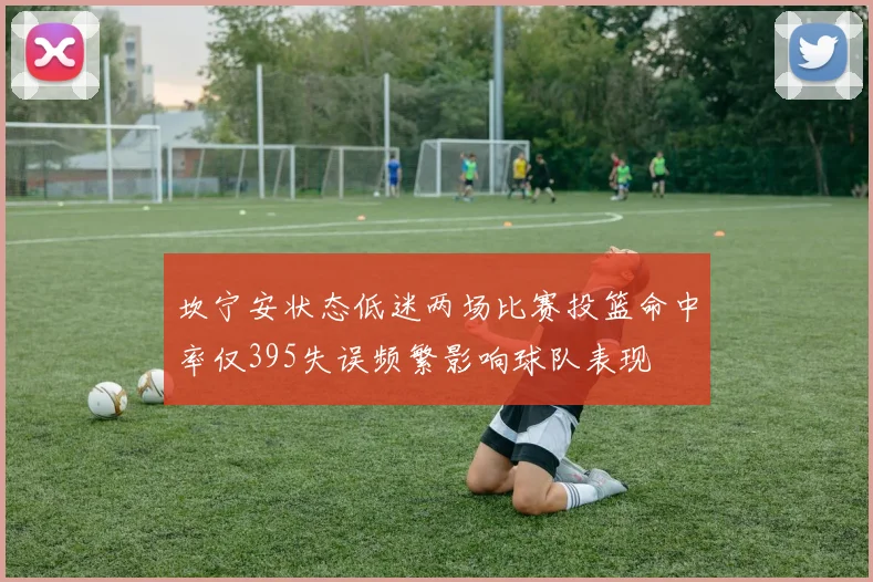 坎宁安状态低迷两场比赛投篮命中率仅395失误频繁影响球队表现