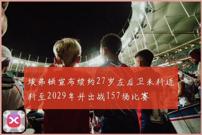 埃弗顿宣布续约27岁左后卫米科连科至2029年并出战157场比赛