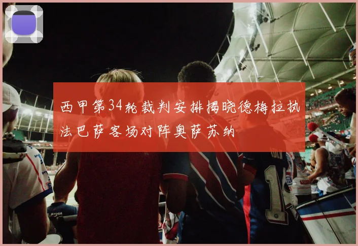 西甲第34轮裁判安排揭晓德梅拉执法巴萨客场对阵奥萨苏纳