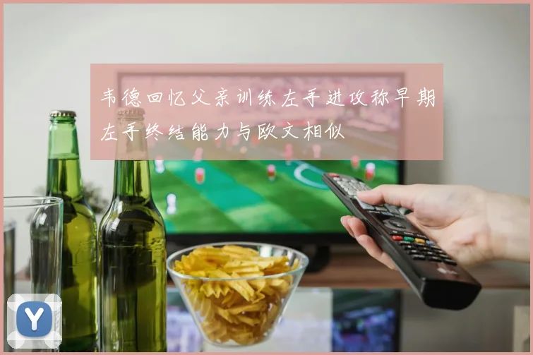 韦德回忆父亲训练左手进攻称早期左手终结能力与欧文相似