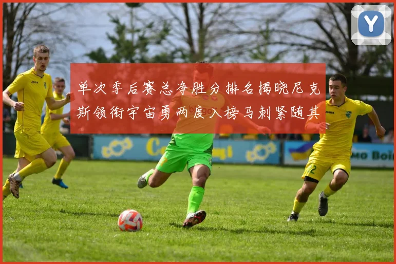 单次季后赛总净胜分排名揭晓尼克斯领衔宇宙勇两度入榜马刺紧随其后