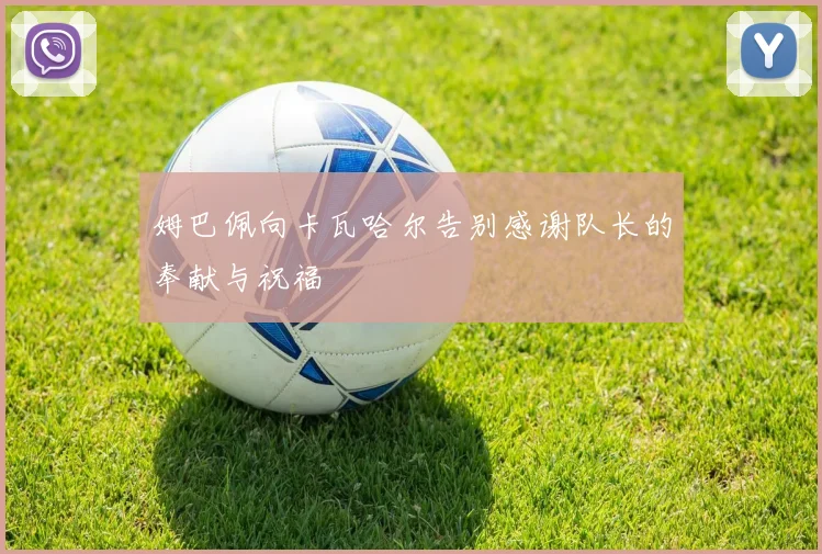 姆巴佩向卡瓦哈尔告别感谢队长的奉献与祝福