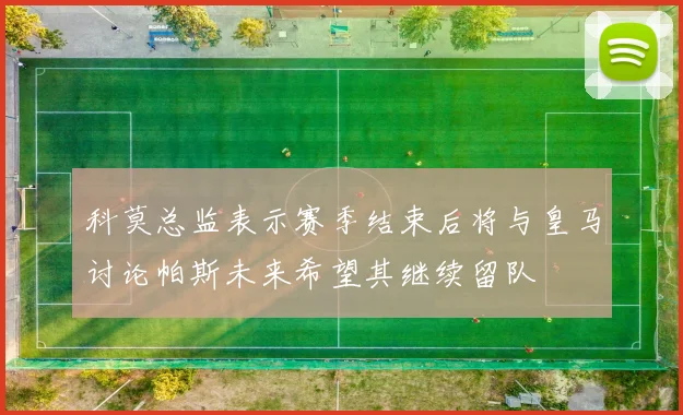 科莫总监表示赛季结束后将与皇马讨论帕斯未来希望其继续留队