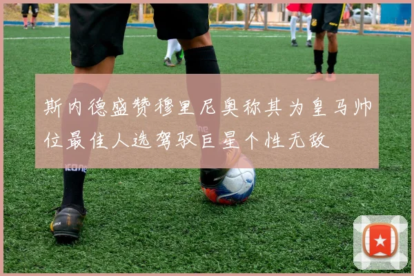 斯内德盛赞穆里尼奥称其为皇马帅位最佳人选驾驭巨星个性无敌