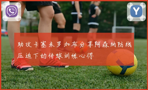 助攻卡塞米罗加布分享阿森纳防线压迫下的传球训练心得