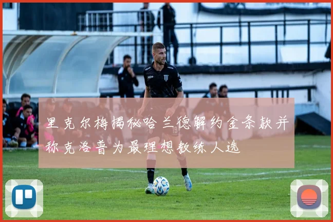 里克尔梅揭秘哈兰德解约金条款并称克洛普为最理想教练人选