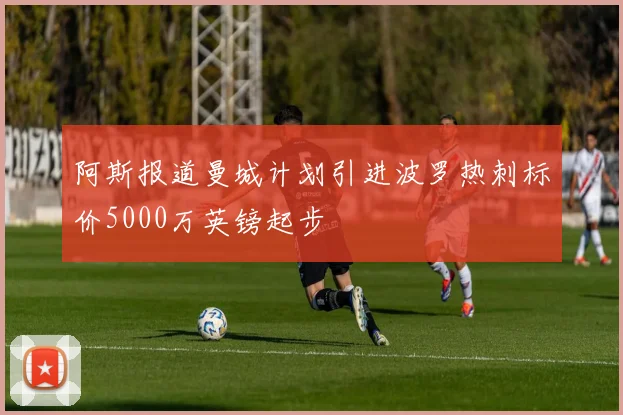 阿斯报道曼城计划引进波罗热刺标价5000万英镑起步