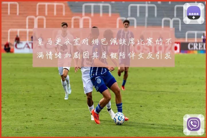 皇马更衣室对姆巴佩缺席比赛的不满情绪加剧因其度假陪伴女友引发争议