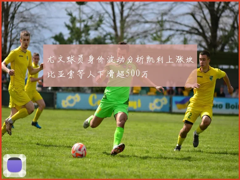尤文球员身价波动分析凯利上涨坎比亚索等人下滑超500万