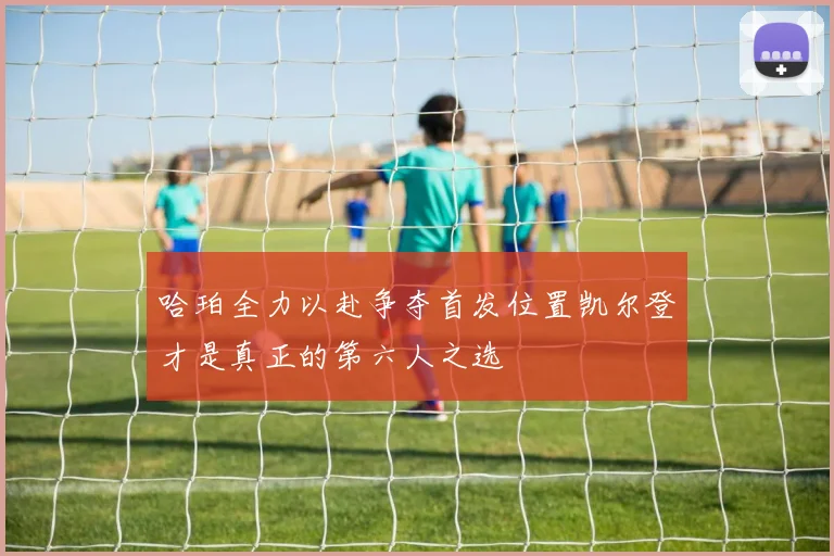 哈珀全力以赴争夺首发位置凯尔登才是真正的第六人之选