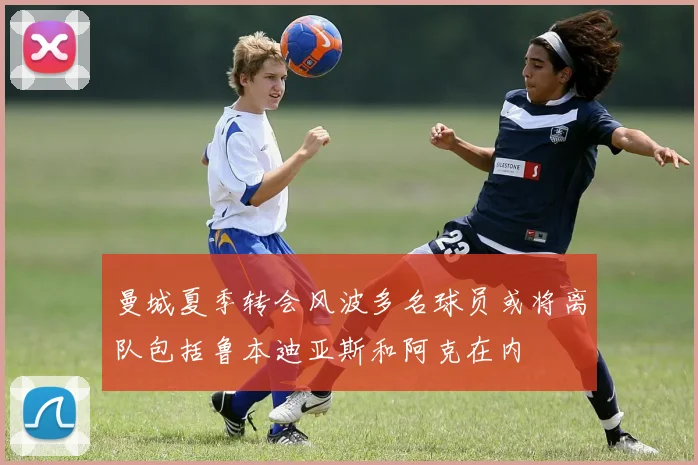 曼城夏季转会风波多名球员或将离队包括鲁本迪亚斯和阿克在内